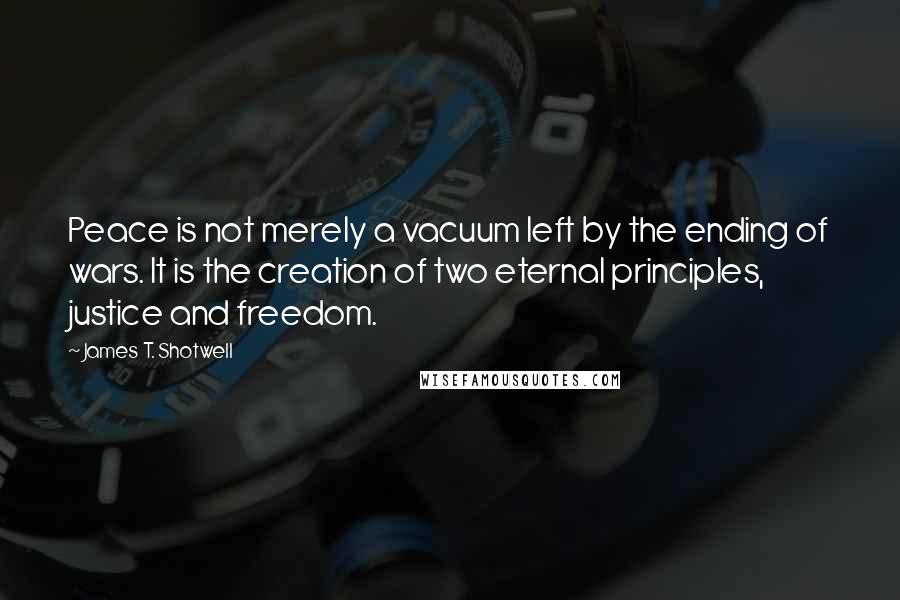 James T. Shotwell Quotes: Peace is not merely a vacuum left by the ending of wars. It is the creation of two eternal principles, justice and freedom.