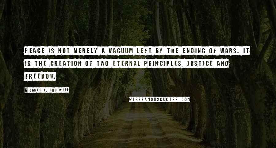 James T. Shotwell Quotes: Peace is not merely a vacuum left by the ending of wars. It is the creation of two eternal principles, justice and freedom.