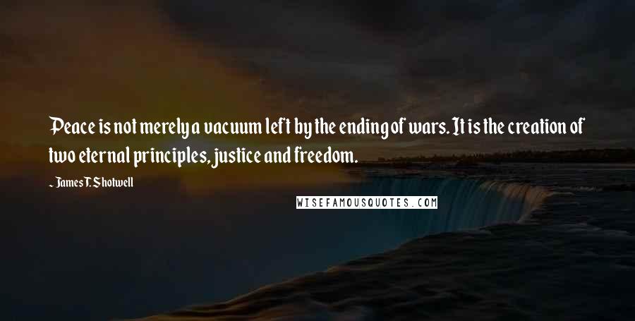 James T. Shotwell Quotes: Peace is not merely a vacuum left by the ending of wars. It is the creation of two eternal principles, justice and freedom.