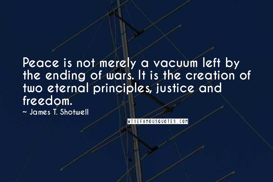 James T. Shotwell Quotes: Peace is not merely a vacuum left by the ending of wars. It is the creation of two eternal principles, justice and freedom.