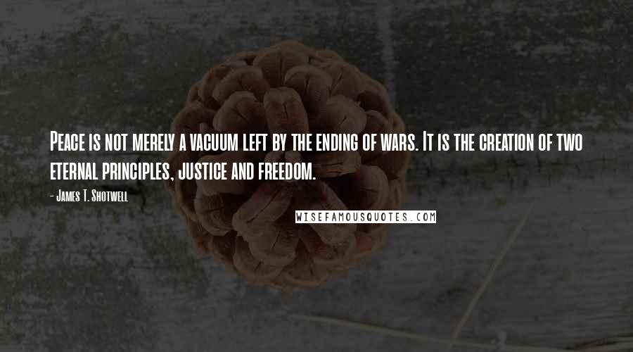 James T. Shotwell Quotes: Peace is not merely a vacuum left by the ending of wars. It is the creation of two eternal principles, justice and freedom.