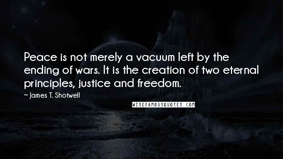 James T. Shotwell Quotes: Peace is not merely a vacuum left by the ending of wars. It is the creation of two eternal principles, justice and freedom.