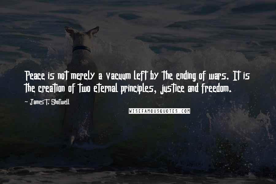 James T. Shotwell Quotes: Peace is not merely a vacuum left by the ending of wars. It is the creation of two eternal principles, justice and freedom.