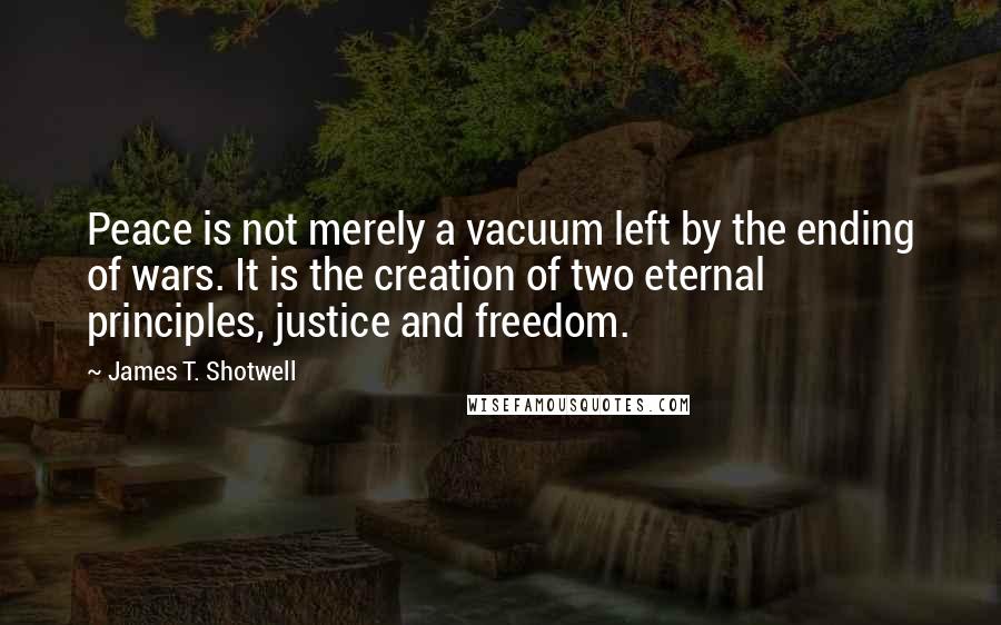James T. Shotwell Quotes: Peace is not merely a vacuum left by the ending of wars. It is the creation of two eternal principles, justice and freedom.