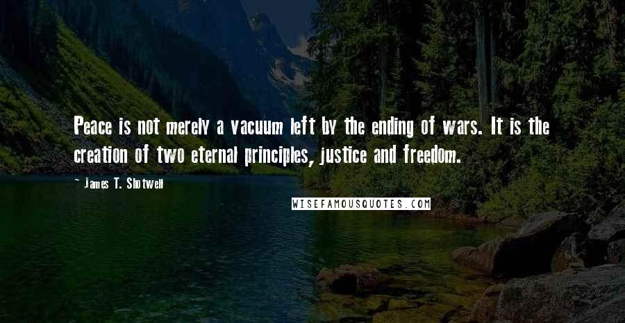 James T. Shotwell Quotes: Peace is not merely a vacuum left by the ending of wars. It is the creation of two eternal principles, justice and freedom.