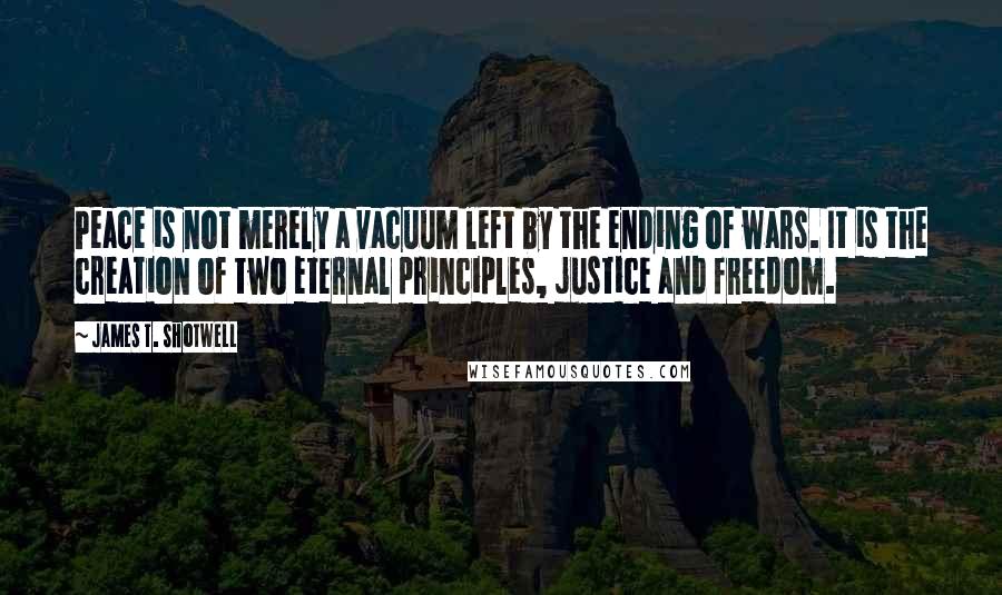 James T. Shotwell Quotes: Peace is not merely a vacuum left by the ending of wars. It is the creation of two eternal principles, justice and freedom.