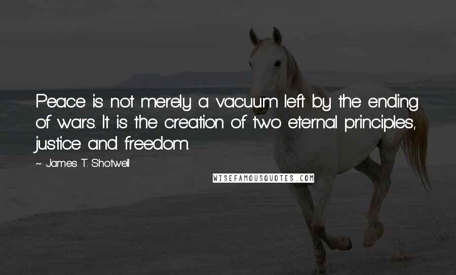 James T. Shotwell Quotes: Peace is not merely a vacuum left by the ending of wars. It is the creation of two eternal principles, justice and freedom.