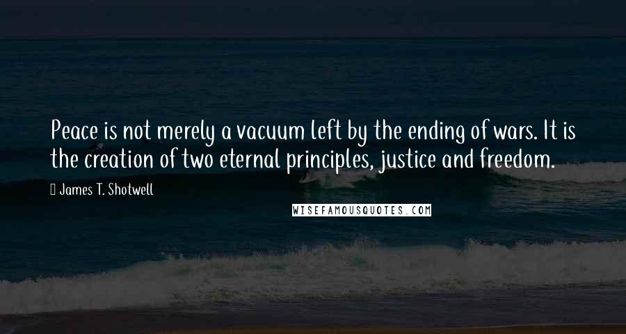 James T. Shotwell Quotes: Peace is not merely a vacuum left by the ending of wars. It is the creation of two eternal principles, justice and freedom.