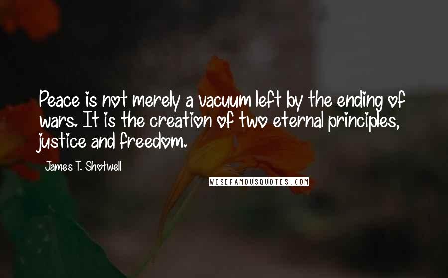 James T. Shotwell Quotes: Peace is not merely a vacuum left by the ending of wars. It is the creation of two eternal principles, justice and freedom.