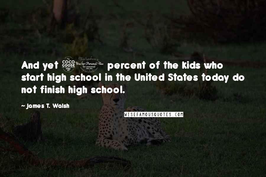 James T. Walsh Quotes: And yet 50 percent of the kids who start high school in the United States today do not finish high school.