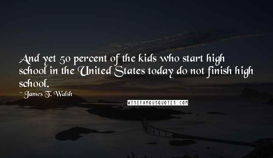 James T. Walsh Quotes: And yet 50 percent of the kids who start high school in the United States today do not finish high school.