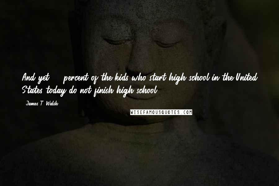 James T. Walsh Quotes: And yet 50 percent of the kids who start high school in the United States today do not finish high school.