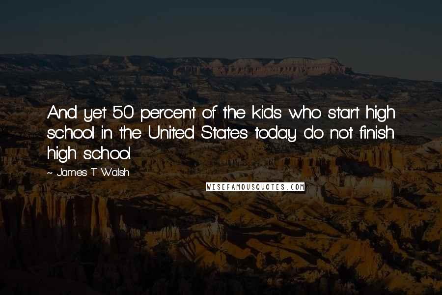 James T. Walsh Quotes: And yet 50 percent of the kids who start high school in the United States today do not finish high school.