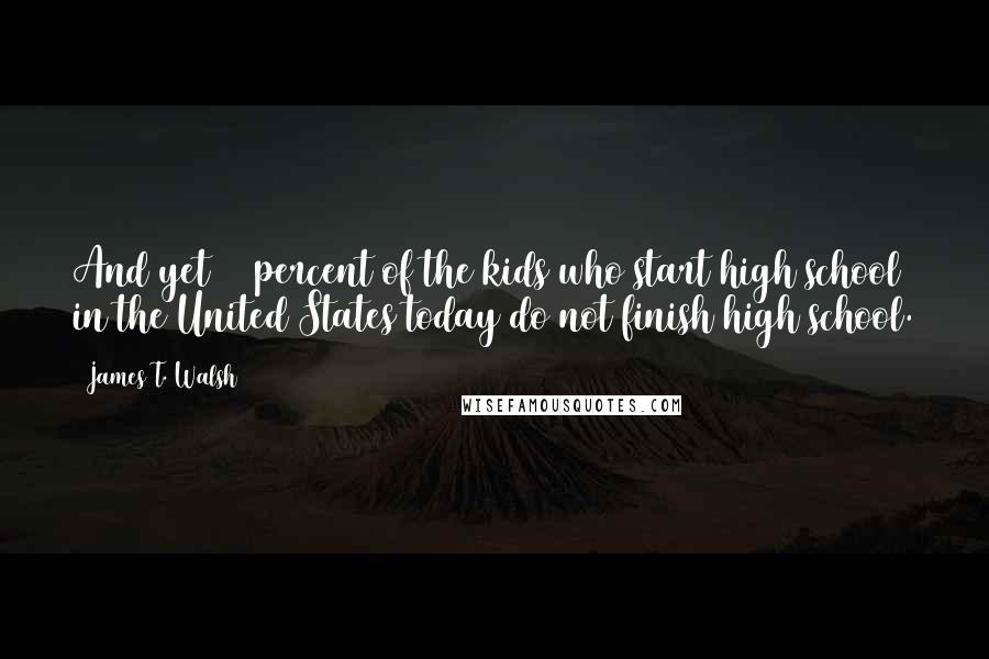 James T. Walsh Quotes: And yet 50 percent of the kids who start high school in the United States today do not finish high school.