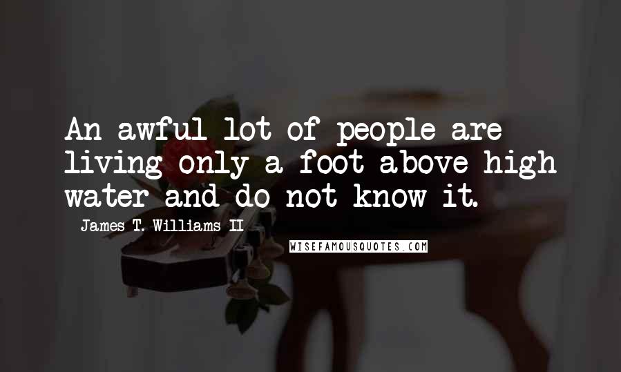 James T. Williams II Quotes: An awful lot of people are living only a foot above high water and do not know it.