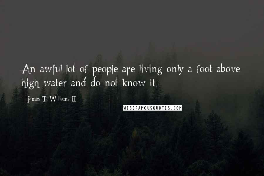 James T. Williams II Quotes: An awful lot of people are living only a foot above high water and do not know it.