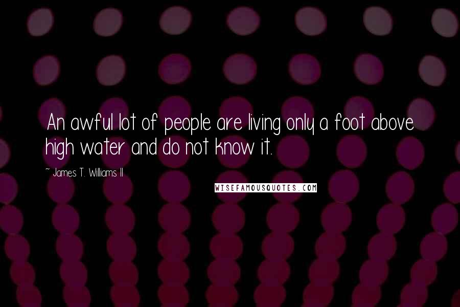 James T. Williams II Quotes: An awful lot of people are living only a foot above high water and do not know it.