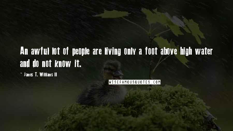 James T. Williams II Quotes: An awful lot of people are living only a foot above high water and do not know it.