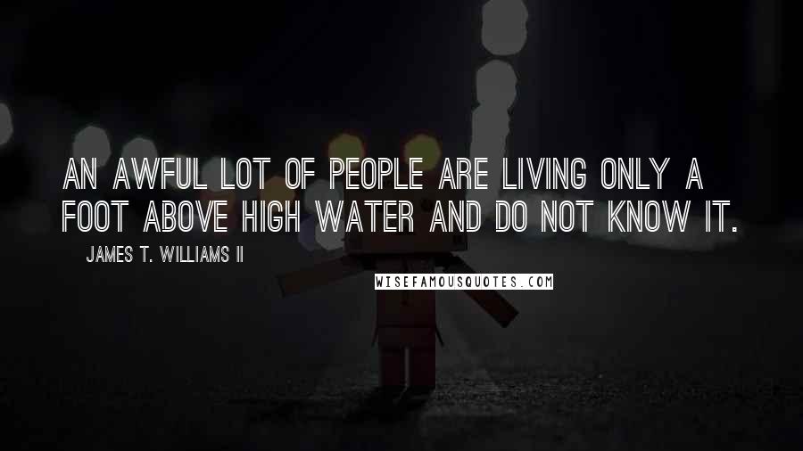 James T. Williams II Quotes: An awful lot of people are living only a foot above high water and do not know it.