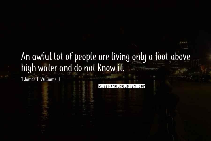 James T. Williams II Quotes: An awful lot of people are living only a foot above high water and do not know it.