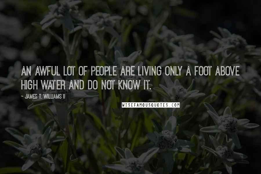 James T. Williams II Quotes: An awful lot of people are living only a foot above high water and do not know it.