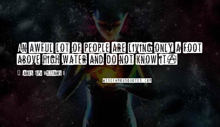 James T. Williams II Quotes: An awful lot of people are living only a foot above high water and do not know it.