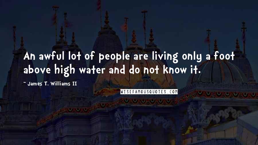 James T. Williams II Quotes: An awful lot of people are living only a foot above high water and do not know it.