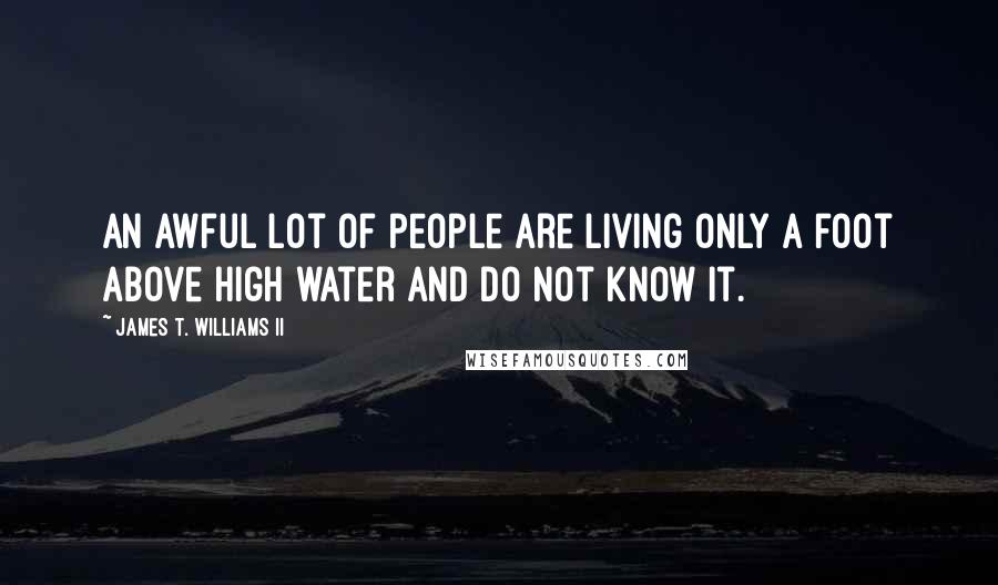 James T. Williams II Quotes: An awful lot of people are living only a foot above high water and do not know it.