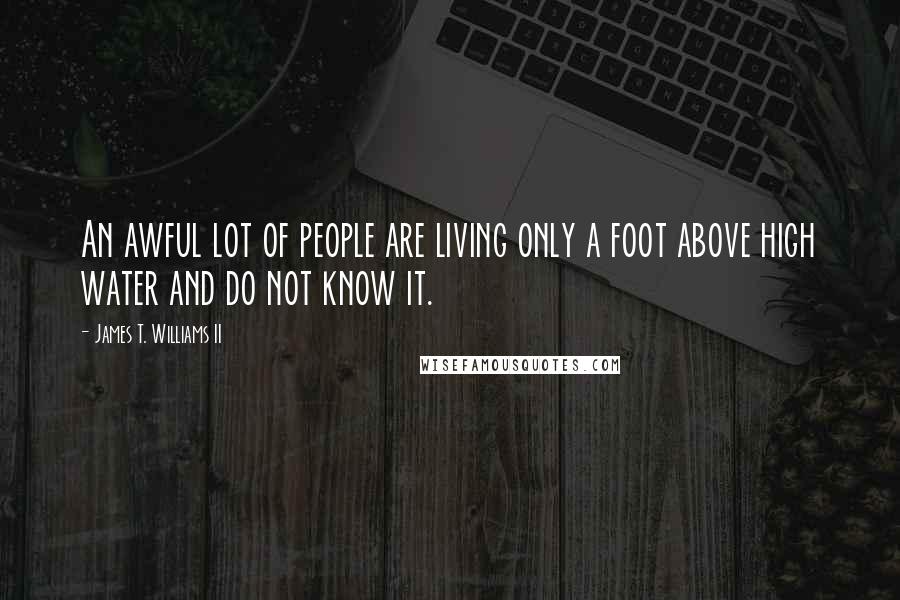 James T. Williams II Quotes: An awful lot of people are living only a foot above high water and do not know it.