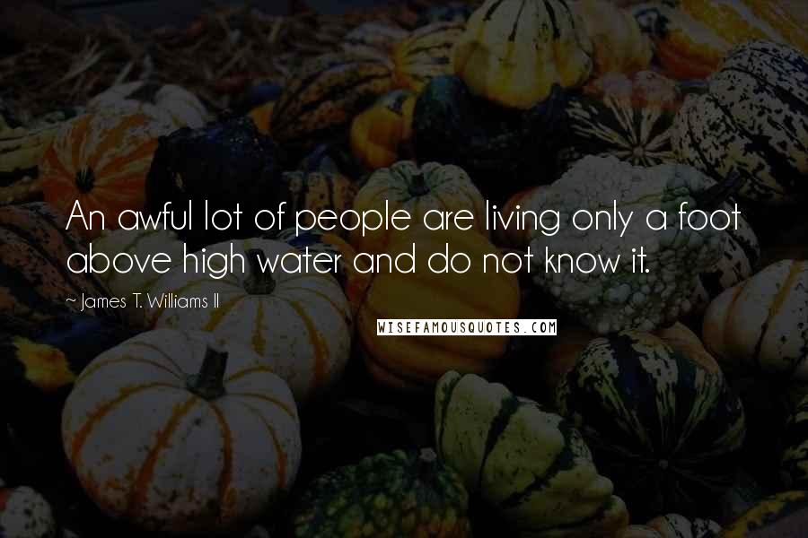 James T. Williams II Quotes: An awful lot of people are living only a foot above high water and do not know it.