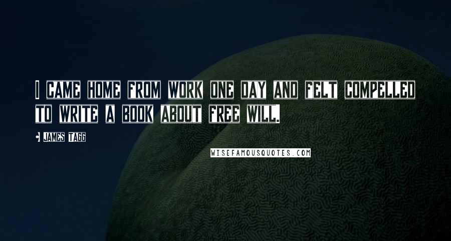 James Tagg Quotes: I came home from work one day and felt compelled to write a book about free will.