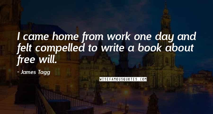 James Tagg Quotes: I came home from work one day and felt compelled to write a book about free will.