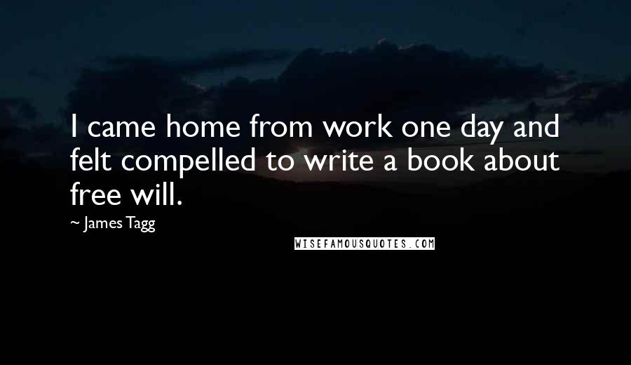 James Tagg Quotes: I came home from work one day and felt compelled to write a book about free will.