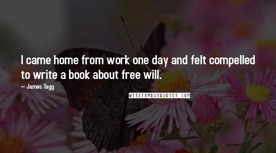 James Tagg Quotes: I came home from work one day and felt compelled to write a book about free will.