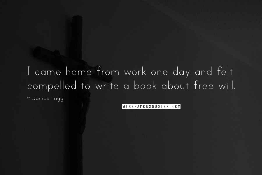 James Tagg Quotes: I came home from work one day and felt compelled to write a book about free will.