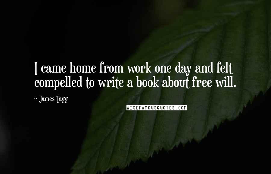 James Tagg Quotes: I came home from work one day and felt compelled to write a book about free will.