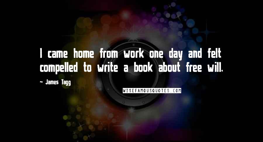 James Tagg Quotes: I came home from work one day and felt compelled to write a book about free will.
