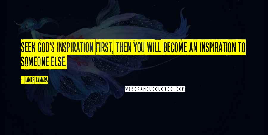 James Tamara Quotes: Seek God's inspiration first, then you will become an inspiration to someone else.