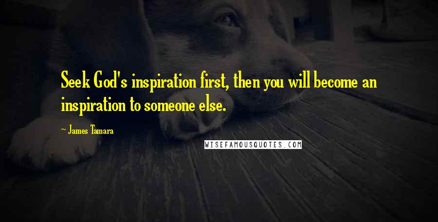 James Tamara Quotes: Seek God's inspiration first, then you will become an inspiration to someone else.