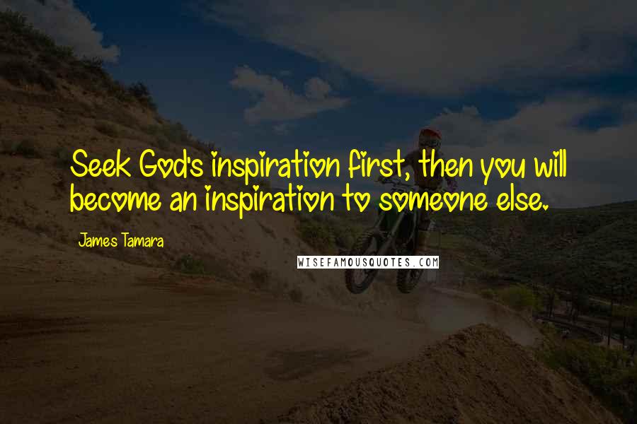 James Tamara Quotes: Seek God's inspiration first, then you will become an inspiration to someone else.