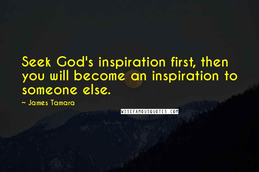 James Tamara Quotes: Seek God's inspiration first, then you will become an inspiration to someone else.