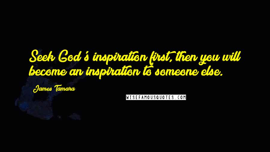 James Tamara Quotes: Seek God's inspiration first, then you will become an inspiration to someone else.