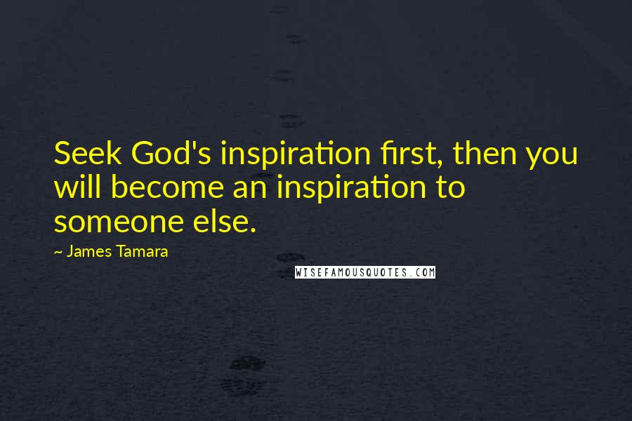 James Tamara Quotes: Seek God's inspiration first, then you will become an inspiration to someone else.