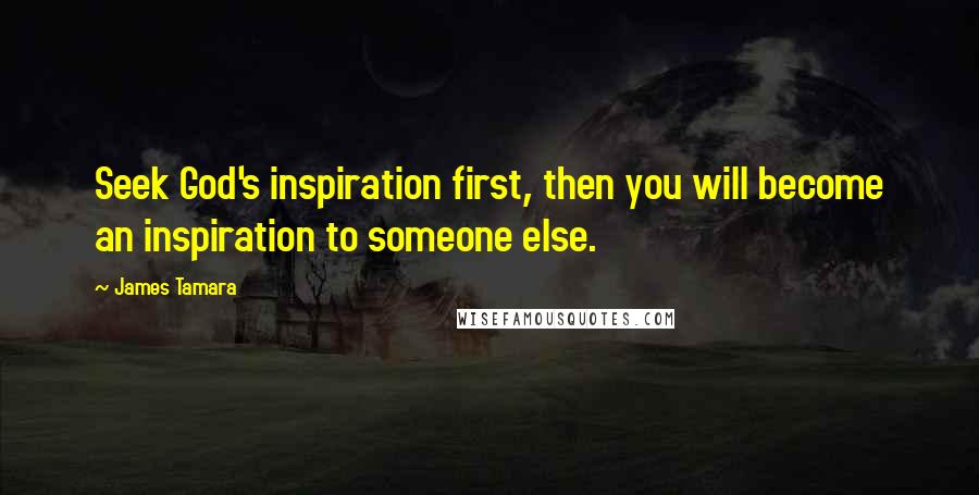 James Tamara Quotes: Seek God's inspiration first, then you will become an inspiration to someone else.