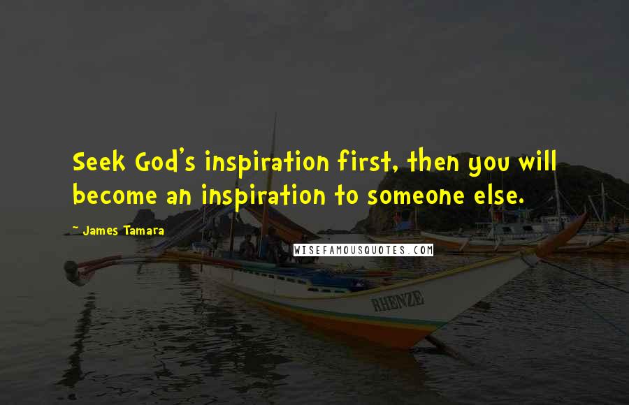 James Tamara Quotes: Seek God's inspiration first, then you will become an inspiration to someone else.