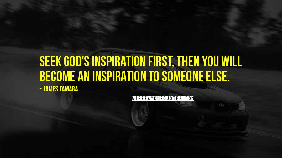 James Tamara Quotes: Seek God's inspiration first, then you will become an inspiration to someone else.