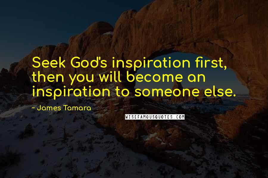 James Tamara Quotes: Seek God's inspiration first, then you will become an inspiration to someone else.