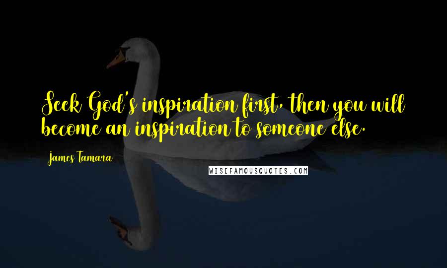 James Tamara Quotes: Seek God's inspiration first, then you will become an inspiration to someone else.