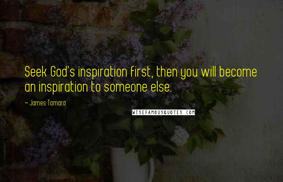 James Tamara Quotes: Seek God's inspiration first, then you will become an inspiration to someone else.