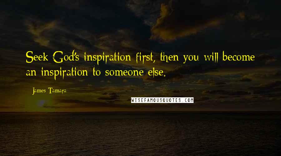 James Tamara Quotes: Seek God's inspiration first, then you will become an inspiration to someone else.